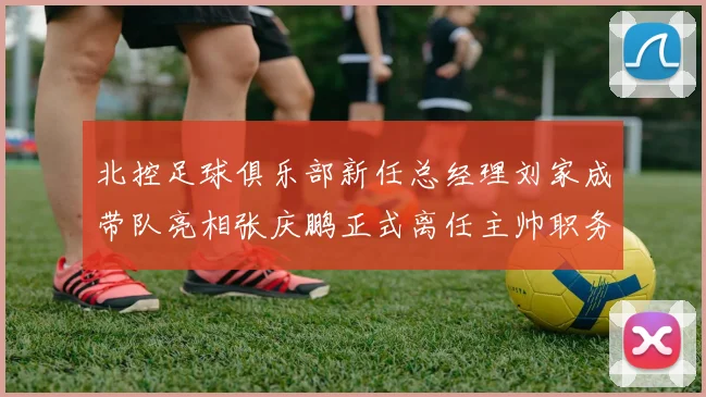 北控足球俱乐部新任总经理刘家成带队亮相张庆鹏正式离任主帅职务