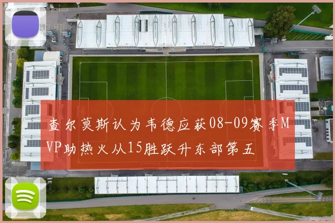 查尔莫斯认为韦德应获08-09赛季MVP助热火从15胜跃升东部第五