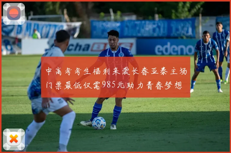 中高考考生福利来袭长春亚泰主场门票最低仅需985元助力青春梦想