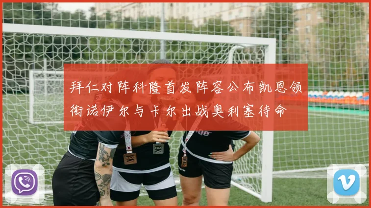 拜仁对阵科隆首发阵容公布凯恩领衔诺伊尔与卡尔出战奥利塞待命