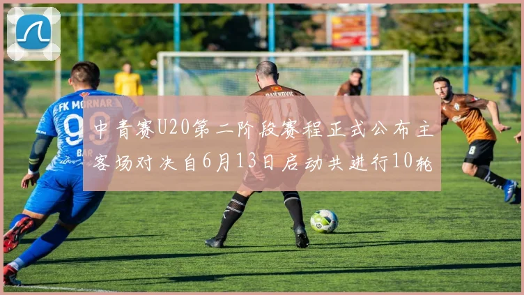 中青赛U20第二阶段赛程正式公布主客场对决自6月13日启动共进行10轮较量