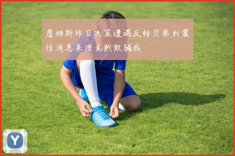 詹姆斯昨日决策遭遇反转贝弗利震惊消息来源竟然欺骗我