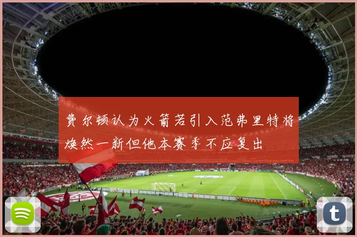 费尔顿认为火箭若引入范弗里特将焕然一新但他本赛季不应复出