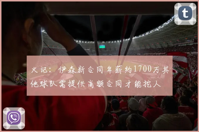 火记：伊森新合同年薪约1700万其他球队需提供高额合同才能挖人