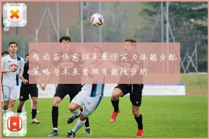 陈雨菲伤愈归来展现实力体能分配策略与未来晋级可能性分析