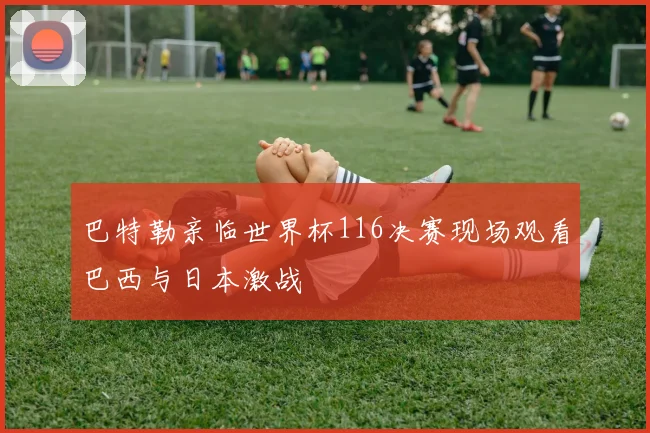 巴特勒亲临世界杯116决赛现场观看巴西与日本激战