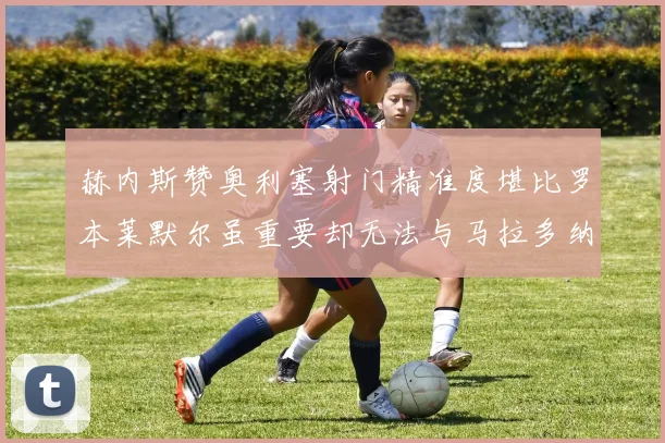 赫内斯赞奥利塞射门精准度堪比罗本莱默尔虽重要却无法与马拉多纳相提并论