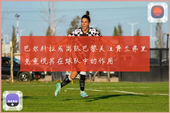 巴尔科拉或离队巴黎关注费兰弗里克重视其在球队中的作用