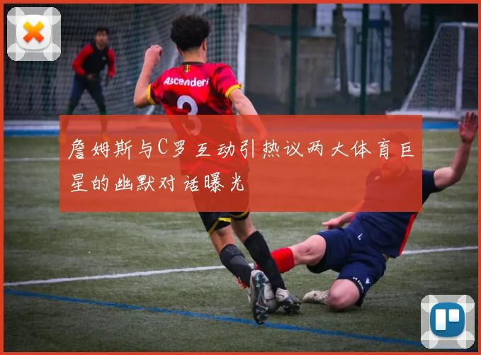 詹姆斯与C罗互动引热议两大体育巨星的幽默对话曝光