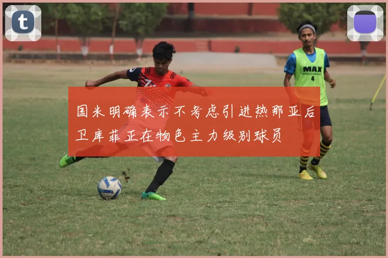 国米明确表示不考虑引进热那亚后卫库菲正在物色主力级别球员