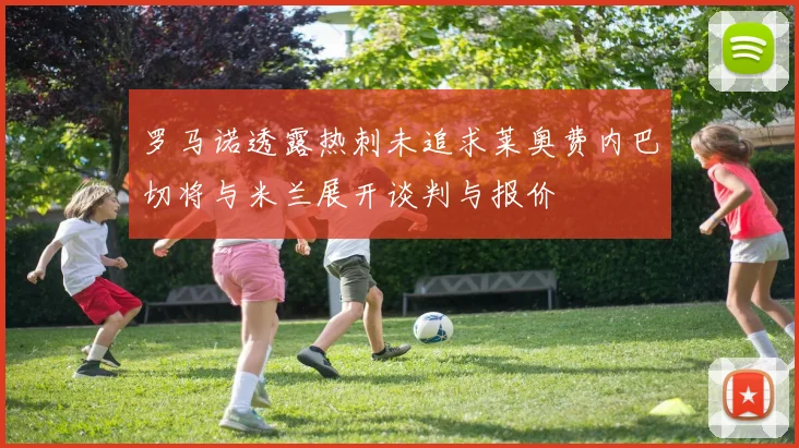 罗马诺透露热刺未追求莱奥费内巴切将与米兰展开谈判与报价