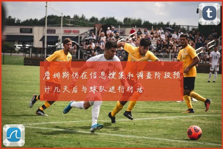 詹姆斯仍在信息搜集和调查阶段预计几天后与球队进行对话