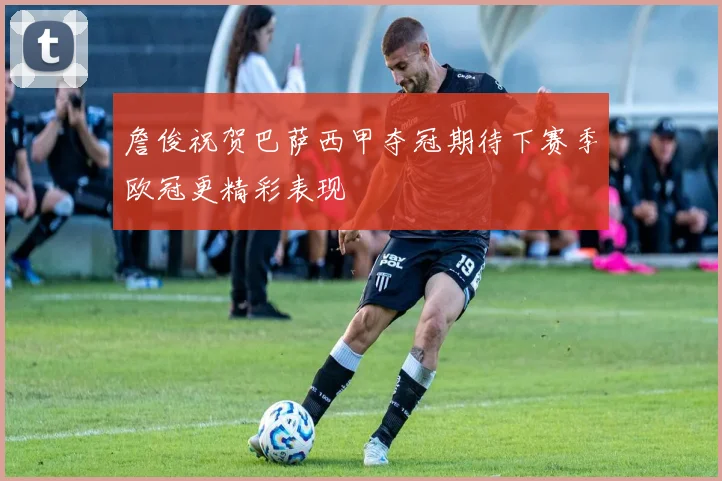 詹俊祝贺巴萨西甲夺冠期待下赛季欧冠更精彩表现