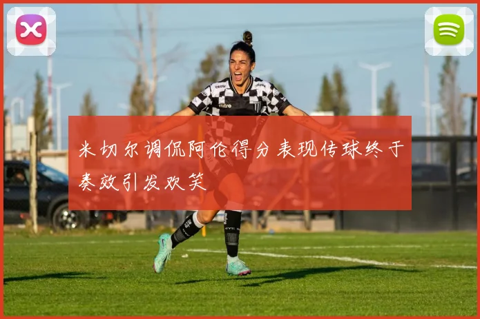 米切尔调侃阿伦得分表现传球终于奏效引发欢笑