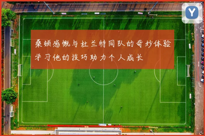 桑顿感慨与杜兰特同队的奇妙体验学习他的技巧助力个人成长