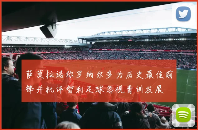 萨莫拉诺称罗纳尔多为历史最佳前锋并批评智利足球忽视青训发展