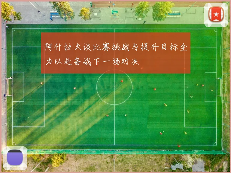 阿什拉夫谈比赛挑战与提升目标全力以赴备战下一场对决