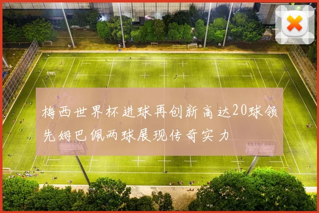 梅西世界杯进球再创新高达20球领先姆巴佩两球展现传奇实力