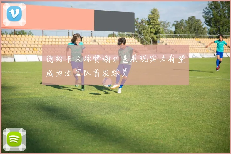德约卡夫称赞谢尔基展现实力有望成为法国队首发球员