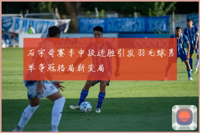 石宇奇赛季中段连胜引发羽毛球男单争冠格局新变局