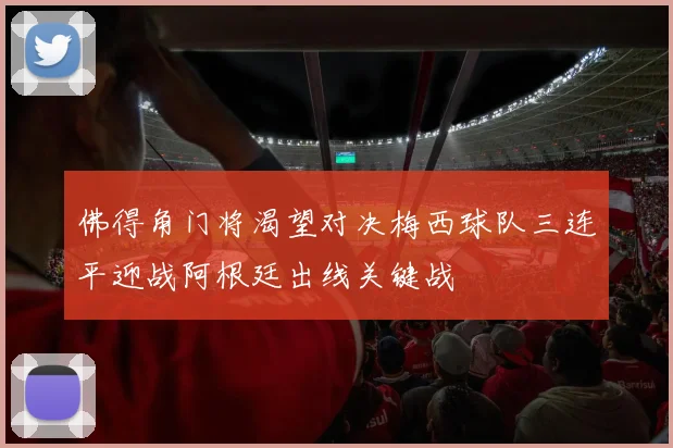 佛得角门将渴望对决梅西球队三连平迎战阿根廷出线关键战