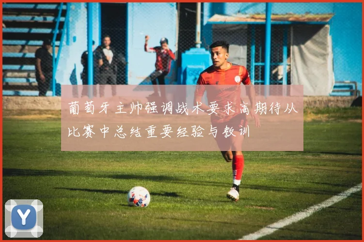 葡萄牙主帅强调战术要求高期待从比赛中总结重要经验与教训