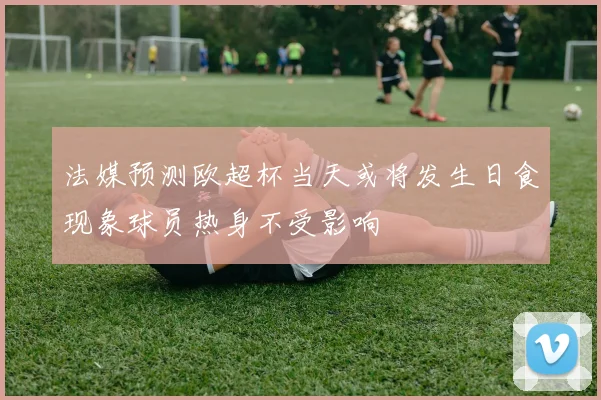 法媒预测欧超杯当天或将发生日食现象球员热身不受影响