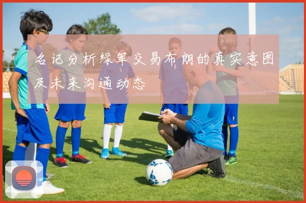 名记分析绿军交易布朗的真实意图及未来沟通动态