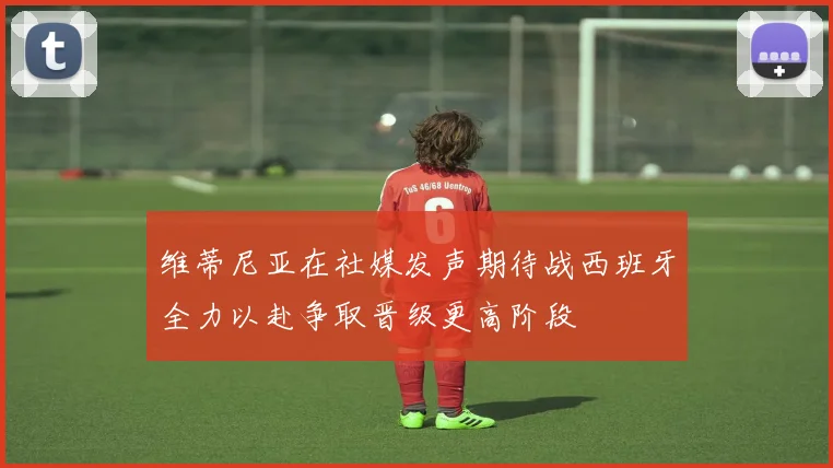 维蒂尼亚在社媒发声期待战西班牙全力以赴争取晋级更高阶段