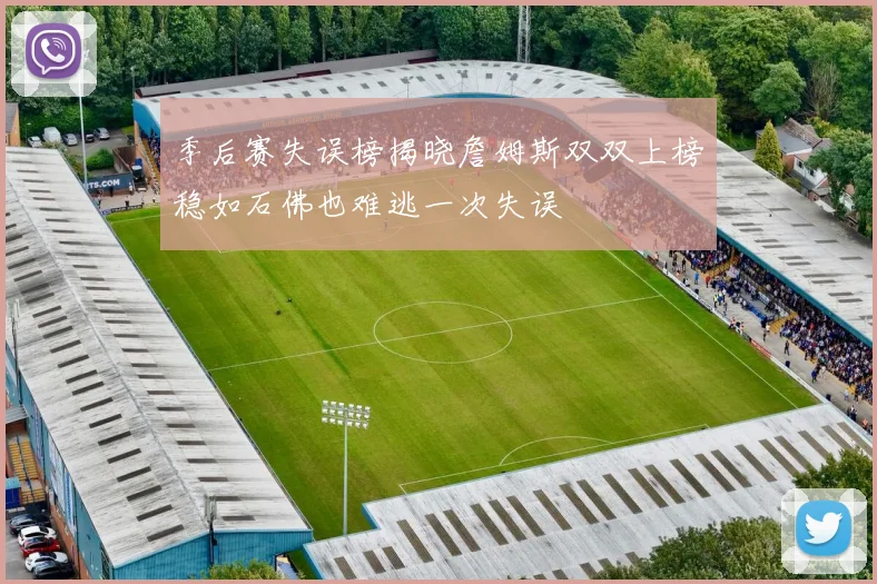 季后赛失误榜揭晓詹姆斯双双上榜稳如石佛也难逃一次失误