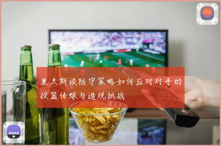 里夫斯谈防守策略如何应对对手的投篮传球与造规挑战