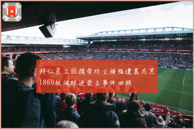 拜仁员工因携带对立横幅遭慕尼黑1860极端球迷袭击事件回顾