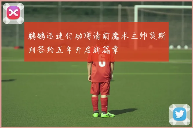 鹈鹕迅速行动聘请前魔术主帅莫斯利签约五年开启新篇章
