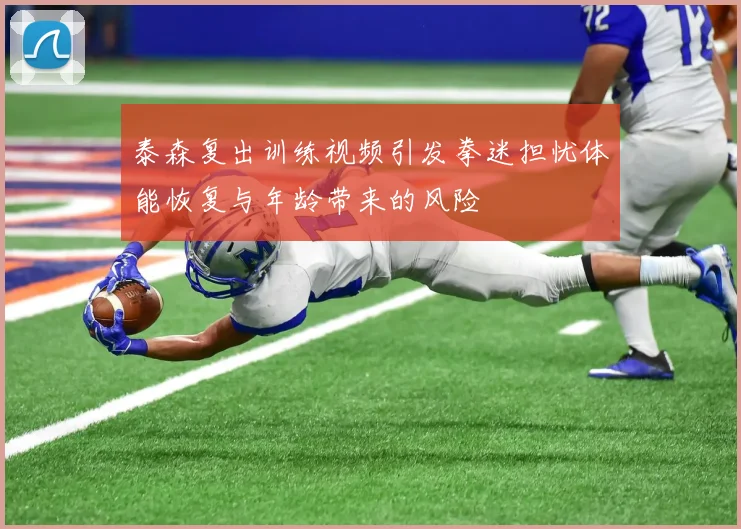 泰森复出训练视频引发拳迷担忧体能恢复与年龄带来的风险