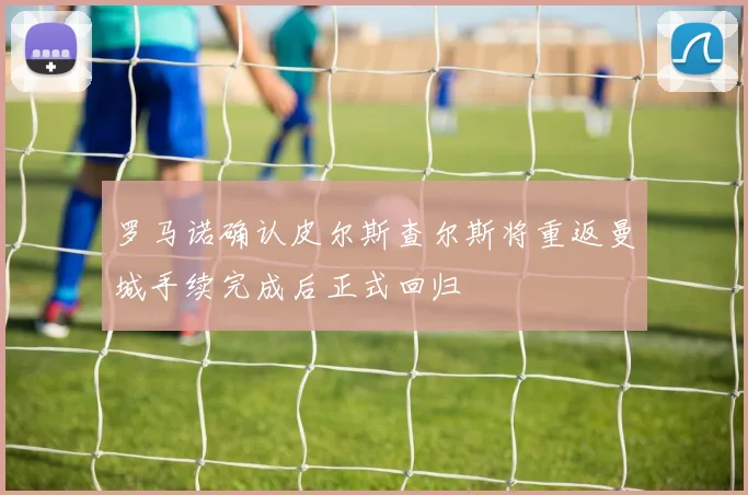 罗马诺确认皮尔斯查尔斯将重返曼城手续完成后正式回归